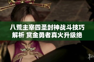 八荒主宰四圣封神战斗技巧解析 赏金勇者真火升级绝技攻略