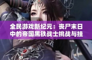 全民游戏新纪元：丧尸末日中的帝国黑铁战士挑战与挂机攻略