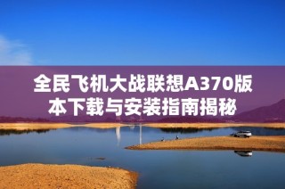 全民飞机大战联想A370版本下载与安装指南揭秘