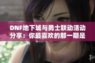 DNF地下城与勇士联动活动分享：你最喜欢的那一期是什么？