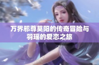 万界邪尊莫阳的传奇冒险与羽瑶的爱恋之旅