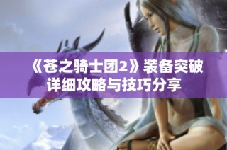 《苍之骑士团2》装备突破详细攻略与技巧分享
