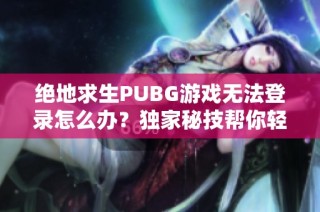 绝地求生PUBG游戏无法登录怎么办？独家秘技帮你轻松解决问题