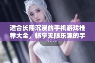 适合长期沉浸的手机游戏推荐大全，畅享无限乐趣的手游排行榜