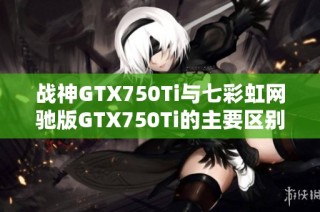 战神GTX750Ti与七彩虹网驰版GTX750Ti的主要区别详解