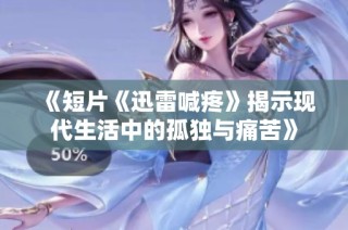 《短片《迅雷喊疼》揭示现代生活中的孤独与痛苦》