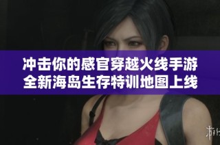 冲击你的感官穿越火线手游全新海岛生存特训地图上线