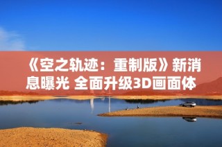 《空之轨迹：重制版》新消息曝光 全面升级3D画面体验