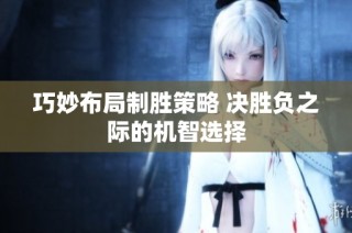 巧妙布局制胜策略 决胜负之际的机智选择