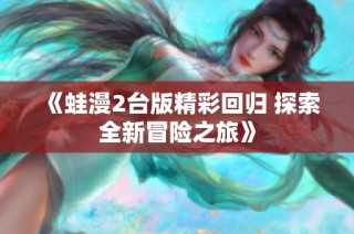 《蛙漫2台版精彩回归 探索全新冒险之旅》