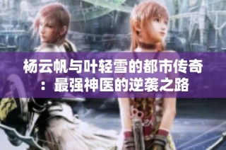 杨云帆与叶轻雪的都市传奇：最强神医的逆袭之路