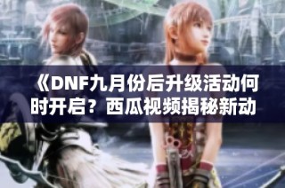 《DNF九月份后升级活动何时开启？西瓜视频揭秘新动态》