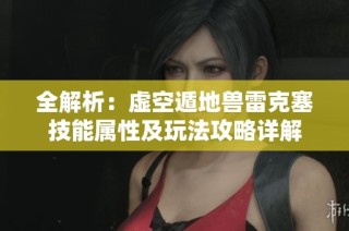 全解析：虚空遁地兽雷克塞技能属性及玩法攻略详解
