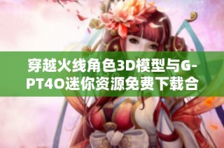 穿越火线角色3D模型与G-PT4O迷你资源免费下载合集