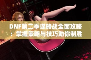 DNF第二季谋略战全面攻略：掌握策略与技巧助你制胜