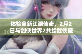 体验全新江湖传奇，2月2日与剑侠世界2共绘武侠盛宴！