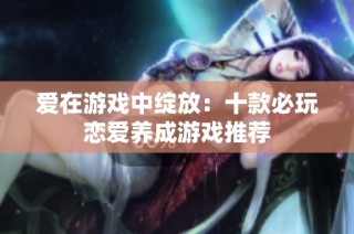 爱在游戏中绽放：十款必玩恋爱养成游戏推荐