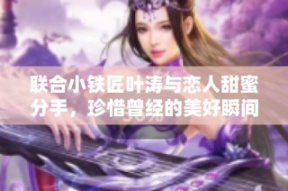 联合小铁匠叶涛与恋人甜蜜分手，珍惜曾经的美好瞬间