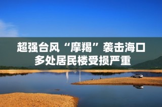 超强台风“摩羯”袭击海口 多处居民楼受损严重