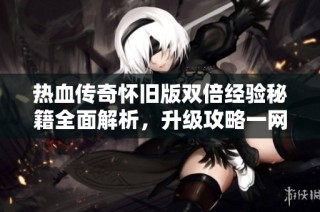 热血传奇怀旧版双倍经验秘籍全面解析，升级攻略一网打尽！