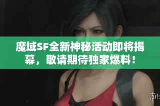 魔域SF全新神秘活动即将揭幕，敬请期待独家爆料！