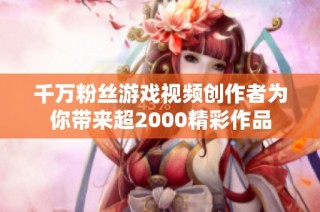 千万粉丝游戏视频创作者为你带来超2000精彩作品