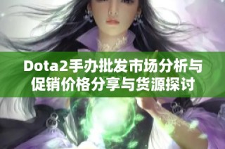 Dota2手办批发市场分析与促销价格分享与货源探讨
