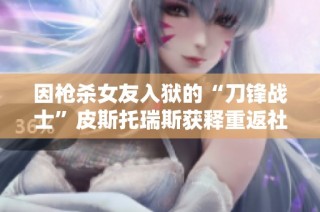 因枪杀女友入狱的“刀锋战士”皮斯托瑞斯获释重返社会