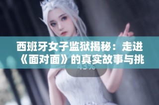 西班牙女子监狱揭秘：走进《面对面》的真实故事与挑战