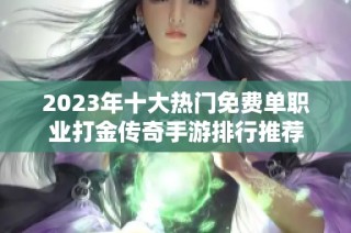 2023年十大热门免费单职业打金传奇手游排行推荐