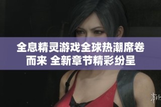 全息精灵游戏全球热潮席卷而来 全新章节精彩纷呈