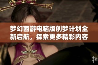 梦幻西游电脑版创梦计划全新启航，探索更多精彩内容！