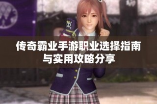 传奇霸业手游职业选择指南与实用攻略分享