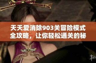 天天爱消除903关冒险模式全攻略，让你轻松通关的秘诀分享