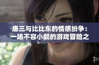 唐三与比比东的情感纷争：一场不容小觑的游戏冒险之旅