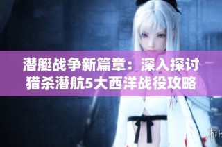 潜艇战争新篇章：深入探讨猎杀潜航5大西洋战役攻略与破解方法