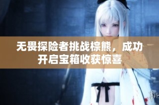 无畏探险者挑战棕熊，成功开启宝箱收获惊喜
