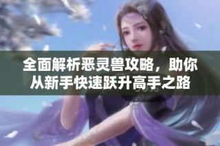 全面解析恶灵兽攻略，助你从新手快速跃升高手之路