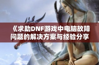 《求助DNF游戏中电脑故障问题的解决方案与经验分享》