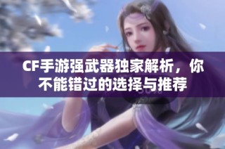 CF手游强武器独家解析，你不能错过的选择与推荐