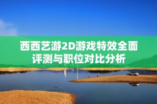 西西艺游2D游戏特效全面评测与职位对比分析