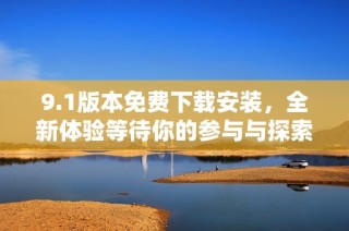 9.1版本免费下载安装，全新体验等待你的参与与探索