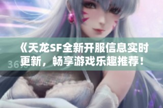 《天龙SF全新开服信息实时更新，畅享游戏乐趣推荐！》