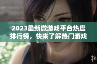 2023最新微游戏平台热度排行榜，快来了解热门游戏排名！