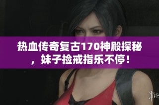 热血传奇复古170神殿探秘，妹子捡戒指乐不停！