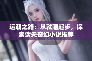 运朝之路：从就藩起步，探索诸天奇幻小说推荐