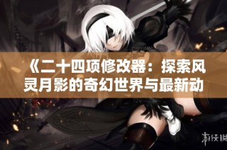 《二十四项修改器：探索风灵月影的奇幻世界与最新动态》