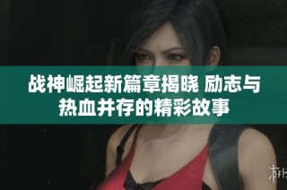 战神崛起新篇章揭晓 励志与热血并存的精彩故事