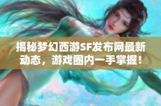 揭秘梦幻西游SF发布网最新动态，游戏圈内一手掌握！