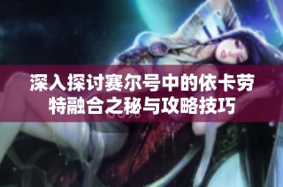 深入探讨赛尔号中的依卡劳特融合之秘与攻略技巧